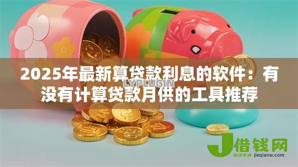 2025年最新算贷款利息的软件:有没有计算贷款月供的工具推荐 2025年最新算贷款利息的软件:有没有计算贷款月供的工具推荐