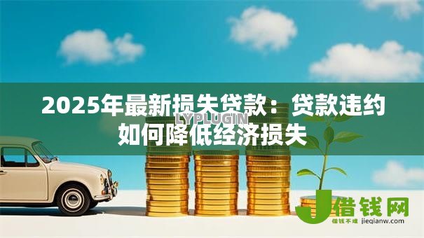 2025年最新损失贷款:贷款违约如何降低经济损失 2025年最新损失贷款:贷款违约如何降低经济损失