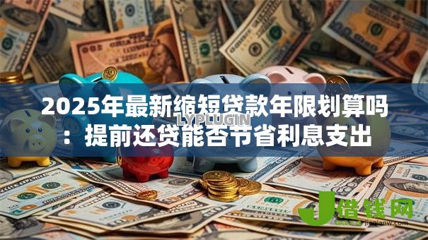 2025年最新缩短贷款年限划算吗：提前还贷能否节省利息支出
