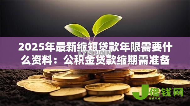 2025年最新缩短贷款年限需要什么资料:公积金贷款缩期需准备哪些材料 2025年最新缩短贷款年限需要什么资料:公积金贷款缩期需准备哪些材料
