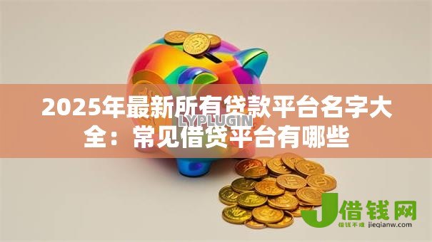 2025年最新所有贷款平台名字大全:常见借贷平台有哪些 2025年最新所有贷款平台名字大全:常见借贷平台有哪些