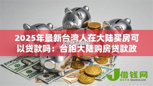 2025年最新台湾人在大陆买房可以贷款吗:台胞大陆购房贷款政策详解 2025年最新台湾人在大陆买房可以贷款吗:台胞大陆购房贷款政策详解