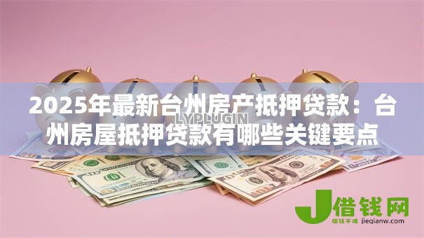 2025年最新台州房产抵押贷款:台州房屋抵押贷款有哪些关键要点 2025年最新台州房产抵押贷款:台州房屋抵押贷款有哪些关键要点