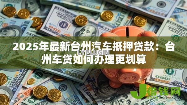 2025年最新台州汽车抵押贷款:台州车贷如何办理更划算 2025年最新台州汽车抵押贷款:台州车贷如何办理更划算