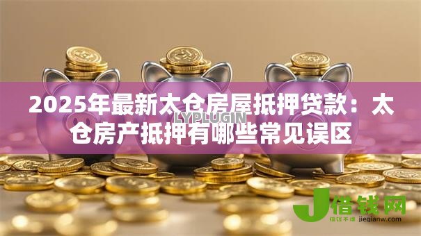 2025年最新太仓房屋抵押贷款：太仓房产抵押有哪些常见误区