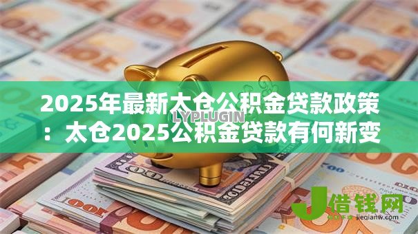 2025年最新太仓公积金贷款政策:太仓2025公积金贷款有何新变化 2025年最新太仓公积金贷款政策:太仓2025公积金贷款有何新变化