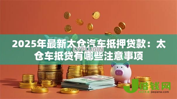 2025年最新太仓汽车抵押贷款：太仓车抵贷有哪些注意事项