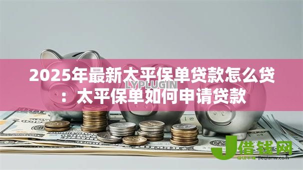 2025年最新太平保单贷款怎么贷:太平保单如何申请贷款 2025年最新太平保单贷款怎么贷:太平保单如何申请贷款