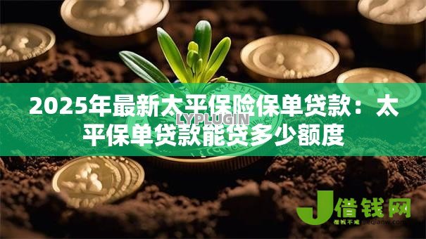 2025年最新太平保险保单贷款:太平保单贷款能贷多少额度 2025年最新太平保险保单贷款:太平保单贷款能贷多少额度