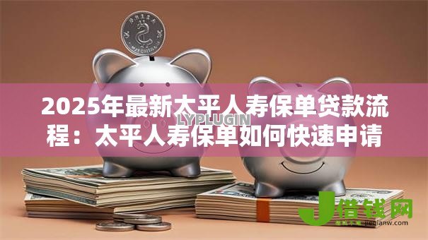 2025年最新太平人寿保单贷款流程：太平人寿保单如何快速申请贷款