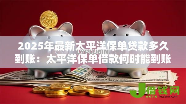 2025年最新太平洋保单贷款多久到账:太平洋保单借款何时能到账 2025年最新太平洋保单贷款多久到账:太平洋保单借款何时能到账