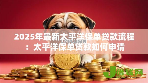 2025年最新太平洋保单贷款流程:太平洋保单贷款如何申请 2025年最新太平洋保单贷款流程:太平洋保单贷款如何申请