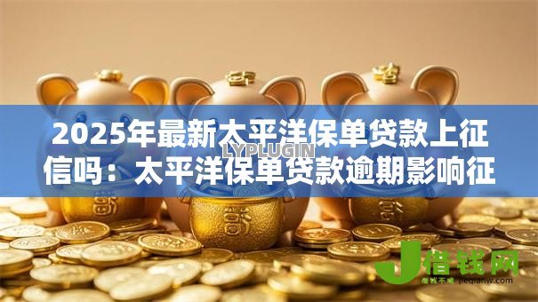 2025年最新太平洋保单贷款上征信吗:太平洋保单贷款逾期影响征信吗 2025年最新太平洋保单贷款上征信吗:太平洋保单贷款逾期影响征信吗