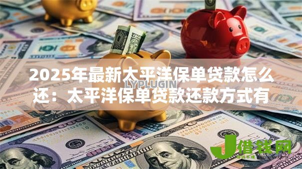 2025年最新太平洋保单贷款怎么还:太平洋保单贷款还款方式有哪些 2025年最新太平洋保单贷款怎么还:太平洋保单贷款还款方式有哪些