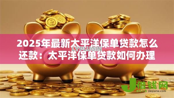 2025年最新太平洋保单贷款怎么还款：太平洋保单贷款如何办理还款手续