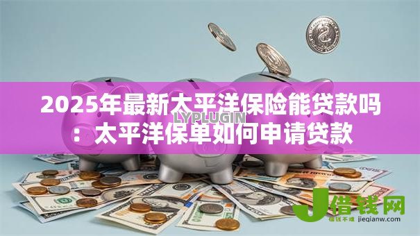 2025年最新太平洋保险能贷款吗:太平洋保单如何申请贷款 2025年最新太平洋保险能贷款吗:太平洋保单如何申请贷款