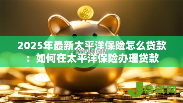 2025年最新太平洋保险怎么贷款：如何在太平洋保险办理贷款