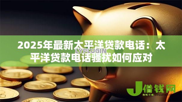 2025年最新太平洋贷款电话:太平洋贷款电话骚扰如何应对 2025年最新太平洋贷款电话:太平洋贷款电话骚扰如何应对