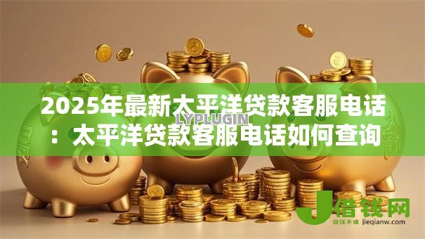2025年最新太平洋贷款客服电话:太平洋贷款客服电话如何查询 2025年最新太平洋贷款客服电话:太平洋贷款客服电话如何查询