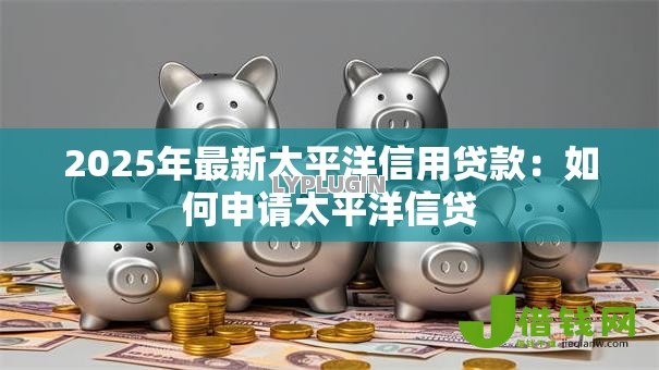 2025年最新太平洋信用贷款:如何申请太平洋信贷 2025年最新太平洋信用贷款:如何申请太平洋信贷