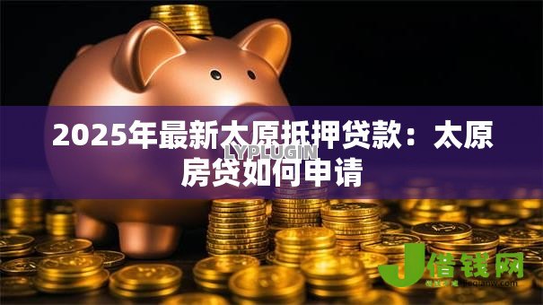 2025年最新太原抵押贷款:太原房贷如何申请 2025年最新太原抵押贷款:太原房贷如何申请