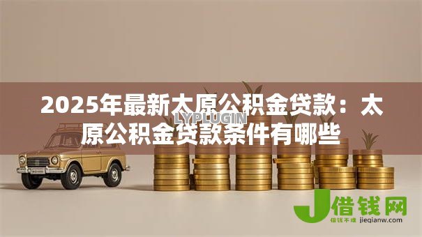 2025年最新太原公积金贷款:太原公积金贷款条件有哪些 2025年最新太原公积金贷款:太原公积金贷款条件有哪些
