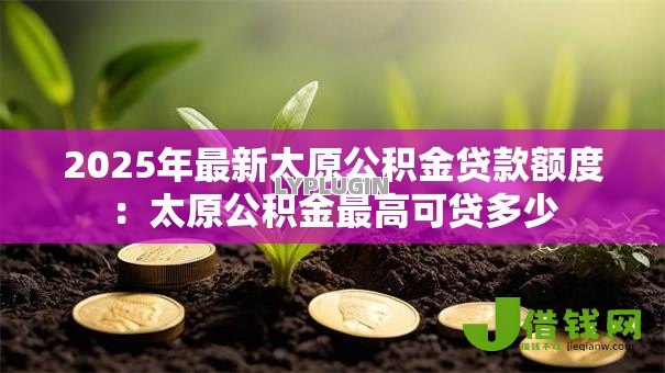 2025年最新太原公积金贷款额度:太原公积金最高可贷多少 2025年最新太原公积金贷款额度:太原公积金最高可贷多少