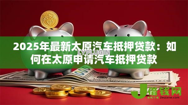 2025年最新太原汽车抵押贷款：如何在太原申请汽车抵押贷款
