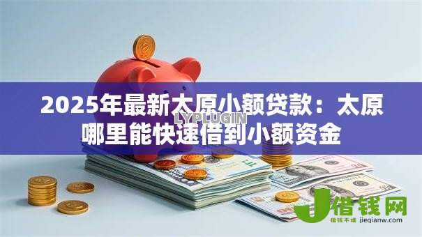 2025年最新太原小额贷款:太原哪里能快速借到小额资金 2025年最新太原小额贷款:太原哪里能快速借到小额资金