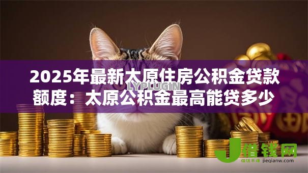 2025年最新太原住房公积金贷款额度:太原公积金最高能贷多少? 2025年最新太原住房公积金贷款额度:太原公积金最高能贷多少?