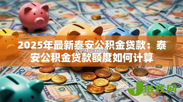 2025年最新泰安公积金贷款:泰安公积金贷款额度如何计算 2025年最新泰安公积金贷款:泰安公积金贷款额度如何计算