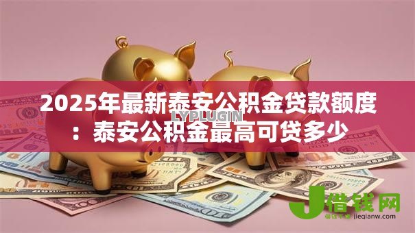2025年最新泰安公积金贷款额度:泰安公积金最高可贷多少 2025年最新泰安公积金贷款额度:泰安公积金最高可贷多少