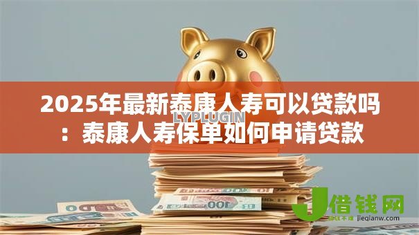 2025年最新泰康人寿可以贷款吗：泰康人寿保单如何申请贷款