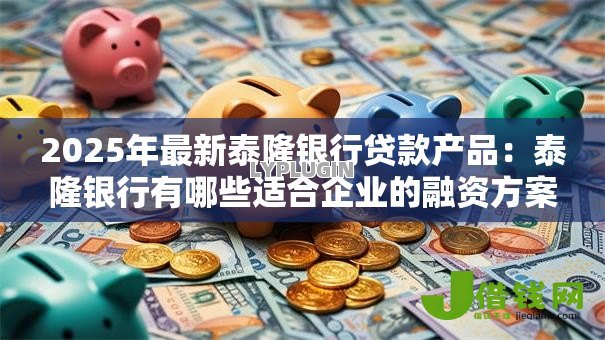 2025年最新泰隆银行贷款产品:泰隆银行有哪些适合企业的融资方案 2025年最新泰隆银行贷款产品:泰隆银行有哪些适合企业的融资方案