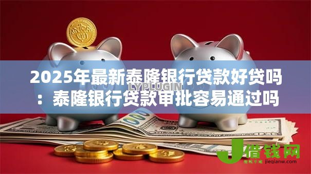 2025年最新泰隆银行贷款好贷吗:泰隆银行贷款审批容易通过吗 2025年最新泰隆银行贷款好贷吗:泰隆银行贷款审批容易通过吗