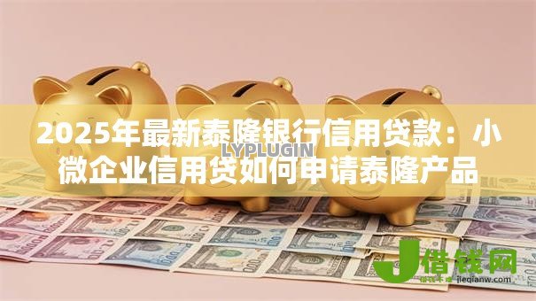 2025年最新泰隆银行信用贷款:小微企业信用贷如何申请泰隆产品 2025年最新泰隆银行信用贷款:小微企业信用贷如何申请泰隆产品