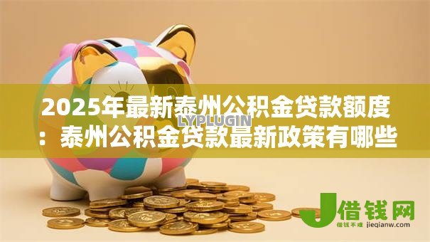 2025年最新泰州公积金贷款额度:泰州公积金贷款最新政策有哪些调整 2025年最新泰州公积金贷款额度:泰州公积金贷款最新政策有哪些调整