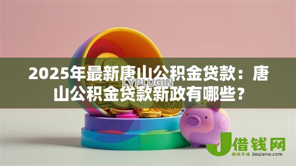 2025年最新唐山公积金贷款：唐山公积金贷款新政有哪些？