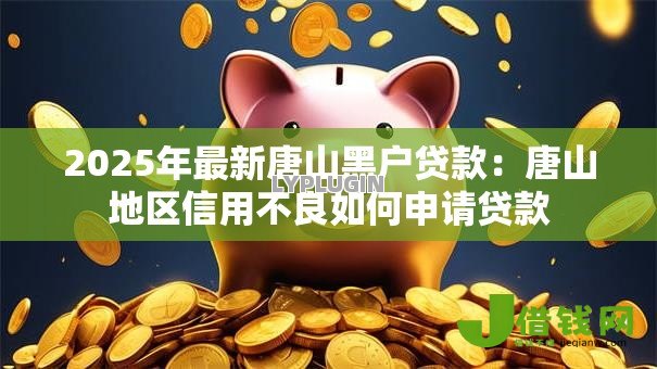 2025年最新唐山黑户贷款:唐山地区信用不良如何申请贷款 2025年最新唐山黑户贷款:唐山地区信用不良如何申请贷款