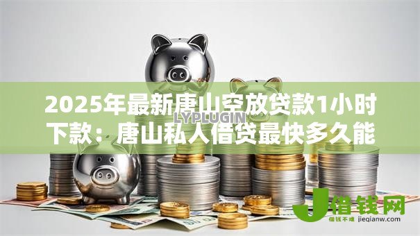2025年最新唐山空放贷款1小时下款:唐山私人借贷最快多久能到账 2025年最新唐山空放贷款1小时下款:唐山私人借贷最快多久能到账