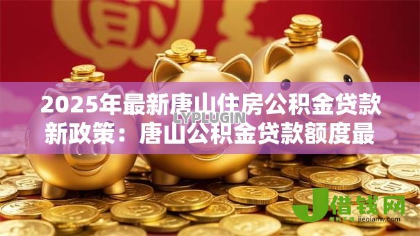 2025年最新唐山住房公积金贷款新政策:唐山公积金贷款额度最新调整多少? 2025年最新唐山住房公积金贷款新政策:唐山公积金贷款额度最新调整多少?