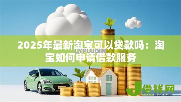 2025年最新淘宝可以贷款吗:淘宝如何申请借款服务 2025年最新淘宝可以贷款吗:淘宝如何申请借款服务
