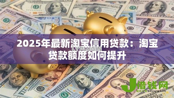 2025年最新淘宝信用贷款：淘宝贷款额度如何提升