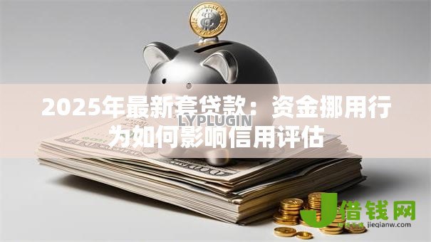 2025年最新套贷款：资金挪用行为如何影响信用评估