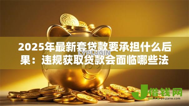 2025年最新套贷款要承担什么后果:违规获取贷款会面临哪些法律风险 2025年最新套贷款要承担什么后果:违规获取贷款会面临哪些法律风险
