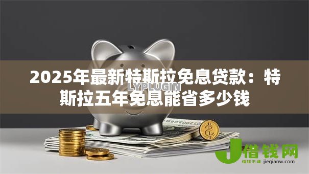 2025年最新特斯拉免息贷款:特斯拉五年免息能省多少钱 2025年最新特斯拉免息贷款:特斯拉五年免息能省多少钱