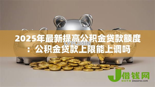 2025年最新提高公积金贷款额度:公积金贷款上限能上调吗 2025年最新提高公积金贷款额度:公积金贷款上限能上调吗