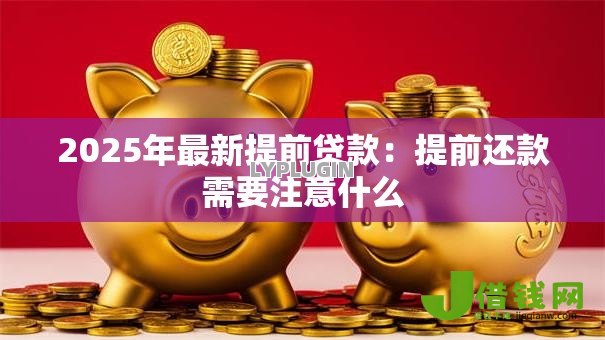 2025年最新提前贷款:提前还款需要注意什么 2025年最新提前贷款:提前还款需要注意什么