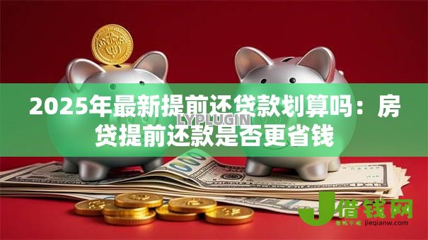 2025年最新提前还贷款划算吗:房贷提前还款是否更省钱 2025年最新提前还贷款划算吗:房贷提前还款是否更省钱