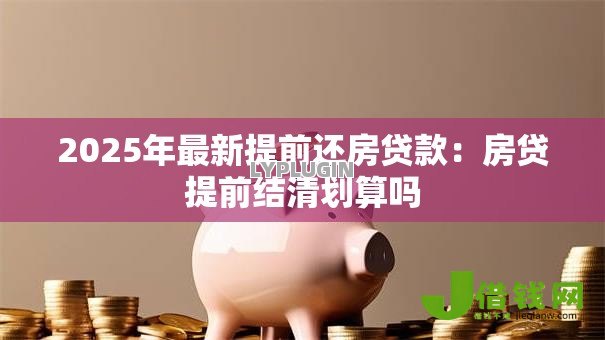 2025年最新提前还房贷款:房贷提前结清划算吗 2025年最新提前还房贷款:房贷提前结清划算吗